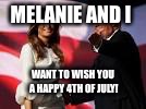 Trump and Melania | MELANIE AND I; WANT TO WISH YOU A HAPPY 4TH OF JULY! | image tagged in trump and melania | made w/ Imgflip meme maker