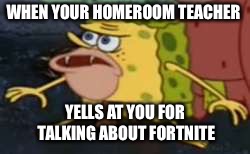 Spongegar | WHEN YOUR HOMEROOM TEACHER; YELLS AT YOU FOR TALKING ABOUT FORTNITE | image tagged in memes,spongegar | made w/ Imgflip meme maker