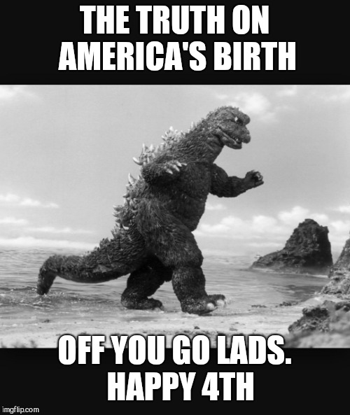 Godzilla  | THE TRUTH ON AMERICA'S BIRTH; OFF YOU GO LADS. 
HAPPY 4TH | image tagged in godzilla | made w/ Imgflip meme maker