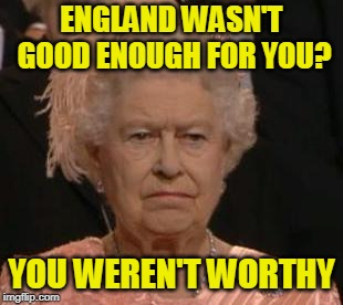 You Rebellious Ingrates | ENGLAND WASN'T GOOD ENOUGH FOR YOU? YOU WEREN'T WORTHY | image tagged in fourth of july,queen elizabeth | made w/ Imgflip meme maker