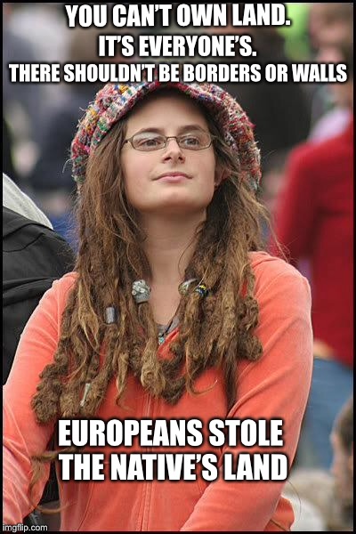 Liberals... | YOU CAN’T OWN LAND. IT’S EVERYONE’S. THERE SHOULDN’T BE BORDERS OR WALLS; EUROPEANS STOLE THE NATIVE’S LAND | image tagged in hippie,liberal logic,politics | made w/ Imgflip meme maker