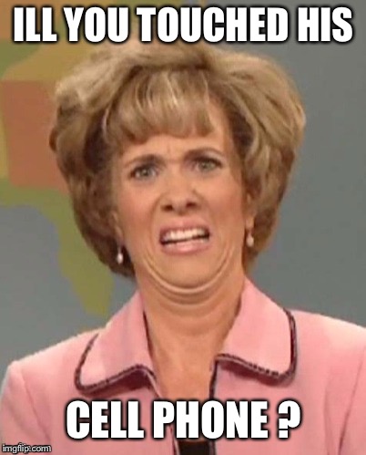 yuck | ILL YOU TOUCHED HIS; CELL PHONE ? | image tagged in yuck | made w/ Imgflip meme maker