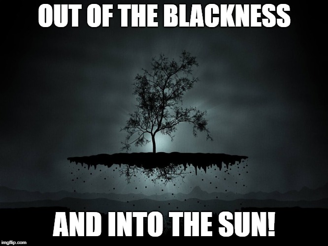 OUT OF THE BLACKNESS; AND INTO THE SUN! | image tagged in hope | made w/ Imgflip meme maker
