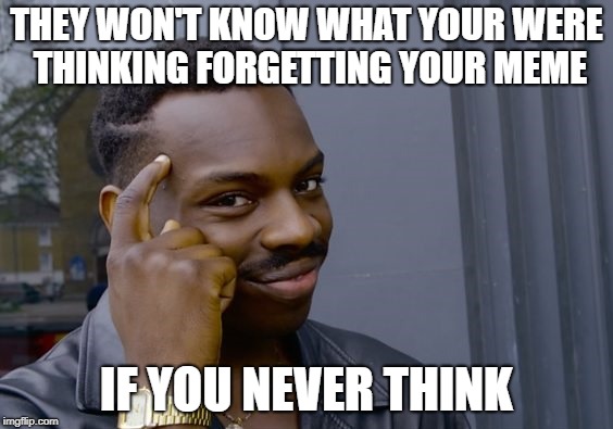 can't remote if you are bronze v | THEY WON'T KNOW WHAT YOUR WERE THINKING FORGETTING YOUR MEME; IF YOU NEVER THINK | image tagged in can't remote if you are bronze v | made w/ Imgflip meme maker