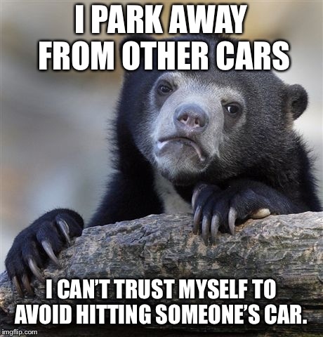 Confession Bear Meme | I PARK AWAY FROM OTHER CARS; I CAN’T TRUST MYSELF TO AVOID HITTING SOMEONE’S CAR. | image tagged in memes,confession bear,AdviceAnimals | made w/ Imgflip meme maker