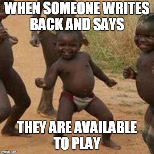 Third World Success Kid Meme | WHEN SOMEONE WRITES BACK AND SAYS; THEY ARE AVAILABLE TO PLAY | image tagged in memes,third world success kid | made w/ Imgflip meme maker