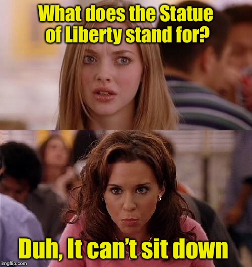 Happy Independence Day | What does the Statue of Liberty stand for? Duh, It can’t sit down | image tagged in mean girls,memes,independence day,4th of july,bad pun | made w/ Imgflip meme maker