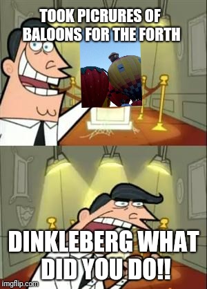 This Is Where I'd Put My Trophy If I Had One Meme | TOOK PICRURES OF BALOONS FOR THE FORTH; DINKLEBERG WHAT DID YOU DO!! | image tagged in memes,this is where i'd put my trophy if i had one | made w/ Imgflip meme maker