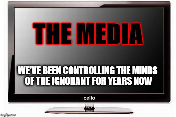 Fake news | THE MEDIA; WE'VE BEEN CONTROLLING THE MINDS OF THE IGNORANT FOR YEARS NOW | image tagged in biased media | made w/ Imgflip meme maker