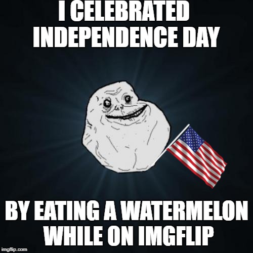Hope None of you only get to celebrate this way...Happy 4th of July! | I CELEBRATED INDEPENDENCE DAY; BY EATING A WATERMELON WHILE ON IMGFLIP | image tagged in memes,forever alone,independence day,4th of july,watermelon,imgflip | made w/ Imgflip meme maker