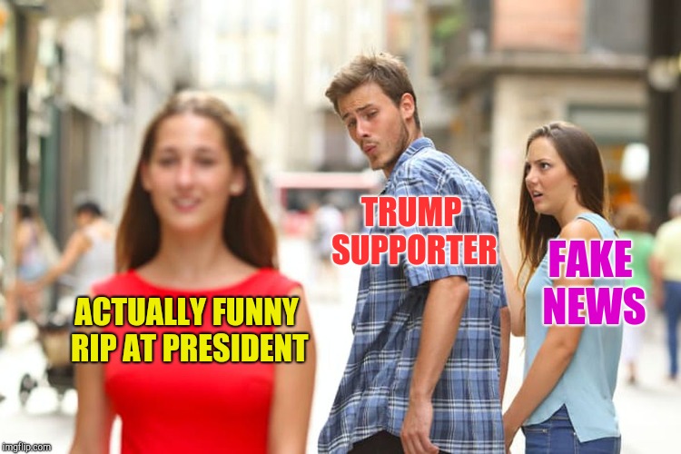 Distracted Boyfriend Meme | ACTUALLY FUNNY RIP AT PRESIDENT TRUMP SUPPORTER FAKE NEWS | image tagged in memes,distracted boyfriend | made w/ Imgflip meme maker