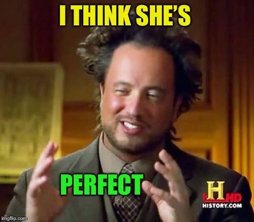 Ancient Aliens Meme | I THINK SHE’S PERFECT | image tagged in memes,ancient aliens | made w/ Imgflip meme maker