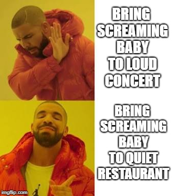 Yes no | BRING SCREAMING BABY TO LOUD CONCERT; BRING SCREAMING BABY TO QUIET RESTAURANT | image tagged in yes no | made w/ Imgflip meme maker