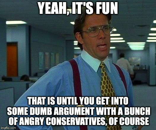 That Would Be Great Meme | YEAH, IT'S FUN THAT IS UNTIL YOU GET INTO SOME DUMB ARGUMENT WITH A BUNCH OF ANGRY CONSERVATIVES, OF COURSE | image tagged in memes,that would be great | made w/ Imgflip meme maker