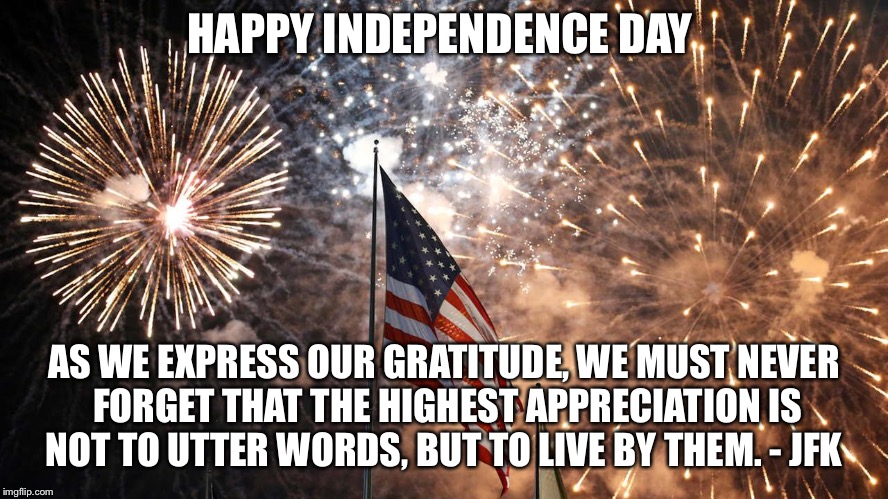 4th of july | HAPPY INDEPENDENCE DAY; AS WE EXPRESS OUR GRATITUDE, WE MUST NEVER FORGET THAT THE HIGHEST APPRECIATION IS NOT TO UTTER WORDS, BUT TO LIVE BY THEM. - JFK | image tagged in 4th of july | made w/ Imgflip meme maker