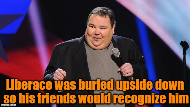 Liberace was buried upside down so his friends would recognize him | image tagged in smile | made w/ Imgflip meme maker