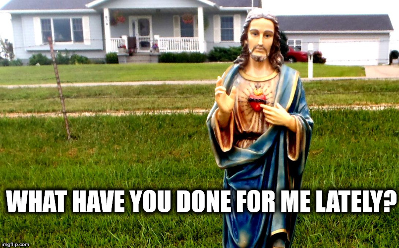 white jesus in the 'hood | WHAT HAVE YOU DONE FOR ME LATELY? | image tagged in white jesus in the 'hood | made w/ Imgflip meme maker