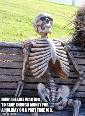 Waiting Skeleton | HOW I BE LIKE WAITING TO SAVE ENOUGH MONEY FOR A HOLIDAY ON A PART TIME JOB. | image tagged in memes,waiting skeleton | made w/ Imgflip meme maker
