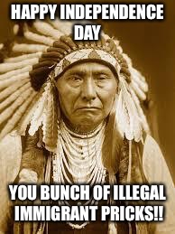 Native American | HAPPY INDEPENDENCE DAY; YOU BUNCH OF ILLEGAL IMMIGRANT PRICKS!! | image tagged in native american | made w/ Imgflip meme maker