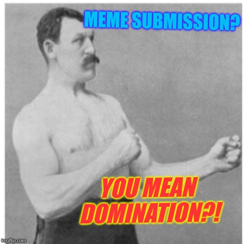 Overly Manly Man Meme | MEME SUBMISSION? YOU MEAN DOMINATION?! | image tagged in memes,overly manly man | made w/ Imgflip meme maker