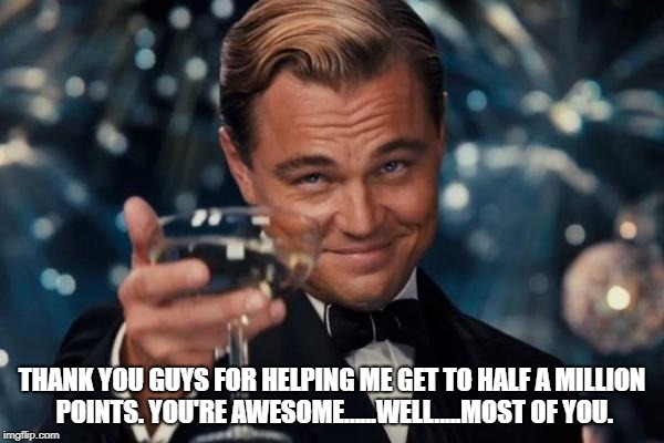 I primarily use this site for marketing memes for my books, but i still join in the fun.  | THANK YOU GUYS FOR HELPING ME GET TO HALF A MILLION POINTS. YOU'RE AWESOME......WELL.....MOST OF YOU. | image tagged in memes,leonardo dicaprio cheers | made w/ Imgflip meme maker