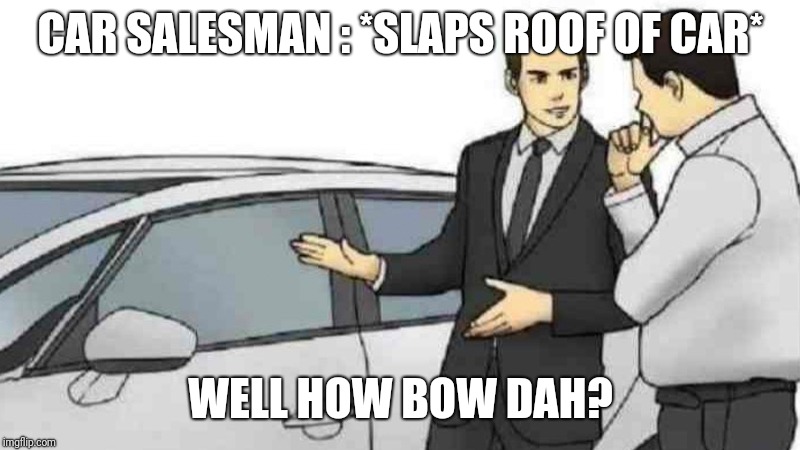 Car Salesman Slaps Roof Of Car Meme | CAR SALESMAN : *SLAPS ROOF OF CAR*; WELL HOW BOW DAH? | image tagged in slaps roof of car | made w/ Imgflip meme maker