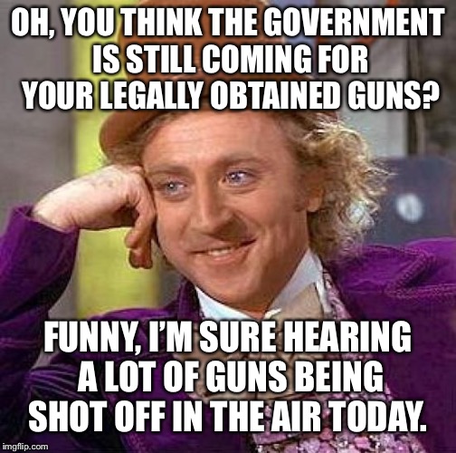 Creepy Condescending Wonka Meme | OH, YOU THINK THE GOVERNMENT IS STILL COMING FOR YOUR LEGALLY OBTAINED GUNS? FUNNY, I’M SURE HEARING A LOT OF GUNS BEING SHOT OFF IN THE AIR TODAY. | image tagged in memes,creepy condescending wonka | made w/ Imgflip meme maker