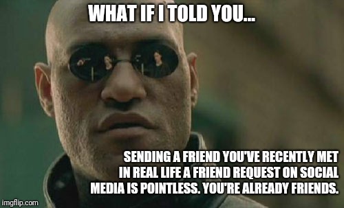 Matrix Morpheus | WHAT IF I TOLD YOU... SENDING A FRIEND YOU'VE RECENTLY MET IN REAL LIFE A FRIEND REQUEST ON SOCIAL MEDIA IS POINTLESS. YOU'RE ALREADY FRIENDS. | image tagged in memes,matrix morpheus | made w/ Imgflip meme maker
