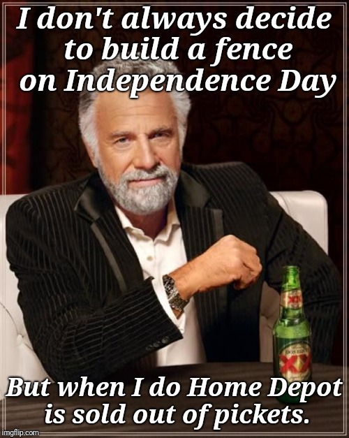 Good planning, Home Depot management | I don't always decide to build a fence on Independence Day; But when I do Home Depot is sold out of pickets. | image tagged in memes,the most interesting man in the world,idiots,home depot | made w/ Imgflip meme maker