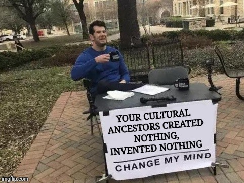 Change My Mind Meme | YOUR CULTURAL ANCESTORS CREATED NOTHING, INVENTED NOTHING | image tagged in change my mind | made w/ Imgflip meme maker