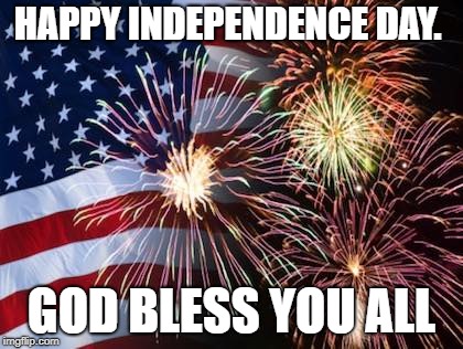 July 4 | HAPPY INDEPENDENCE DAY. GOD BLESS YOU ALL | image tagged in independence day,4th of july,fourth of july,celebration | made w/ Imgflip meme maker