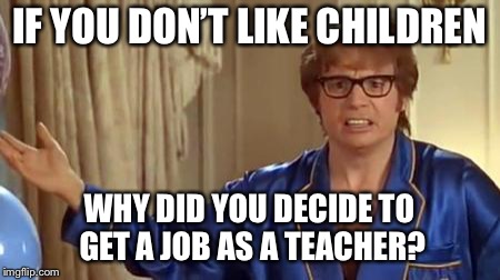 This description probably fit about half of my elementary and middle school teachers. | IF YOU DON’T LIKE CHILDREN; WHY DID YOU DECIDE TO GET A JOB AS A TEACHER? | image tagged in memes,austin powers honestly,teachers,school | made w/ Imgflip meme maker