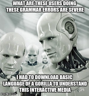 Robots Meme | WHAT ARE THESE USERS DOING THESE GRAMMAR ERRORS ARE SEVERE; I HAD TO DOWNLOAD BASIC LANGUAGE OF A GORILLA TO UNDERSTAND THIS INTERACTIVE MEDIA | image tagged in memes,robots | made w/ Imgflip meme maker