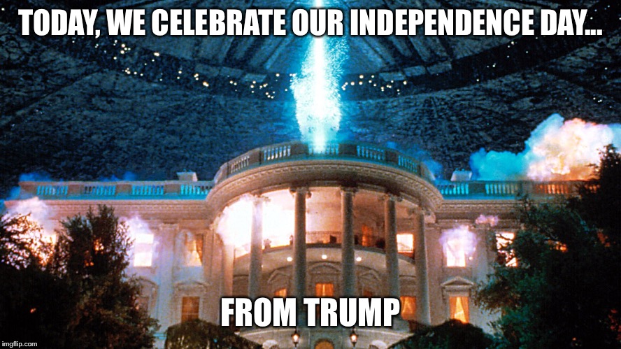 Independence Day | TODAY, WE CELEBRATE OUR INDEPENDENCE DAY... FROM TRUMP | image tagged in independence day | made w/ Imgflip meme maker