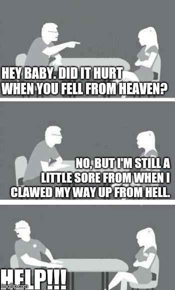Speed Dating | HEY BABY. DID IT HURT WHEN YOU FELL FROM HEAVEN? NO, BUT I'M STILL A LITTLE SORE FROM WHEN I CLAWED MY WAY UP FROM HELL. HELP!!! | image tagged in speed dating | made w/ Imgflip meme maker