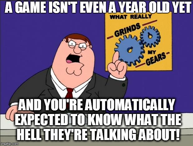 A GAME ISN'T EVEN A YEAR OLD YET AND YOU'RE AUTOMATICALLY EXPECTED TO KNOW WHAT THE HELL THEY'RE TALKING ABOUT! | made w/ Imgflip meme maker