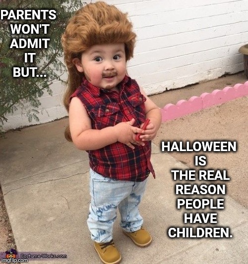 Happy Halloween!   | PARENTS WON'T ADMIT IT BUT... HALLOWEEN IS THE REAL REASON PEOPLE HAVE CHILDREN. | image tagged in i love halloween,happy halloween,halloween is coming,goofy memes,halloween,fourth of july | made w/ Imgflip meme maker