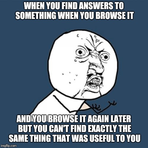 Y U No Meme | WHEN YOU FIND ANSWERS TO SOMETHING WHEN YOU BROWSE IT; AND YOU BROWSE IT AGAIN LATER BUT YOU CAN'T FIND EXACTLY THE SAME THING THAT WAS USEFUL TO YOU | image tagged in memes,y u no | made w/ Imgflip meme maker
