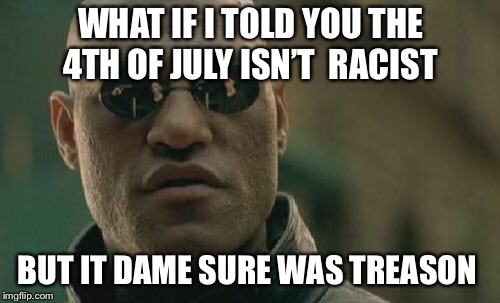 Matrix Morpheus Meme | WHAT IF I TOLD YOU THE 4TH OF JULY ISN’T  RACIST BUT IT DAME SURE WAS TREASON | image tagged in memes,matrix morpheus | made w/ Imgflip meme maker