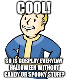 COOL! SO IS COSPLAY EVERYDAY HALLOWEEN WITHOUT CANDY OR SPOOKY STUFF? | made w/ Imgflip meme maker
