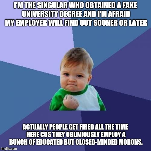 Success Kid Meme | I'M THE SINGULAR WHO OBTAINED A FAKE UNIVERSITY DEGREE AND I'M AFRAID MY EMPLOYER WILL FIND OUT SOONER OR LATER; ACTUALLY PEOPLE GET FIRED ALL THE TIME HERE COS THEY OBLIVIOUSLY EMPLOY A BUNCH OF EDUCATED BUT CLOSED-MINDED MORONS. | image tagged in memes,success kid | made w/ Imgflip meme maker