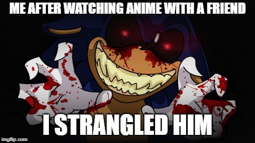 I strangled him. S O R R Y | ME AFTER WATCHING ANIME WITH A FRIEND; I STRANGLED HIM | image tagged in sonicexe | made w/ Imgflip meme maker