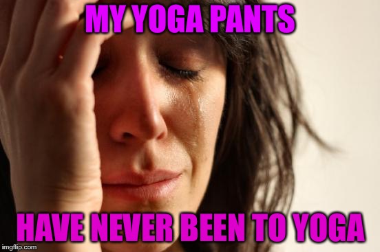 First World Problems Meme | MY YOGA PANTS; HAVE NEVER BEEN TO YOGA | image tagged in memes,first world problems | made w/ Imgflip meme maker