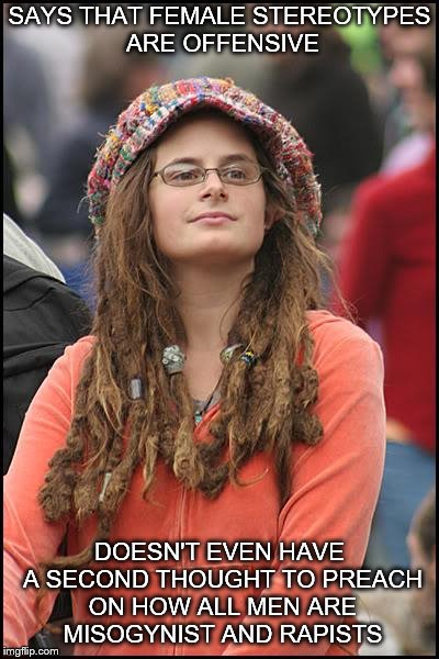All stereotypes are equal under the eye of consistent logic | SAYS THAT FEMALE STEREOTYPES ARE OFFENSIVE; DOESN'T EVEN HAVE A SECOND THOUGHT TO PREACH ON HOW ALL MEN ARE MISOGYNIST AND RAPISTS | image tagged in memes,college liberal,stereotypes,liberal hypocrisy | made w/ Imgflip meme maker