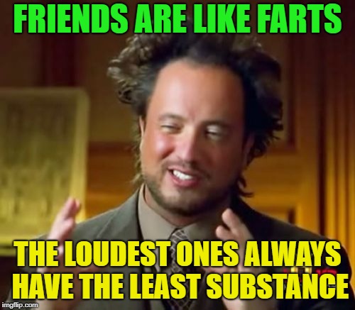 I'm making friends! | FRIENDS ARE LIKE FARTS; THE LOUDEST ONES ALWAYS HAVE THE LEAST SUBSTANCE | image tagged in memes,ancient aliens,farts,funny | made w/ Imgflip meme maker