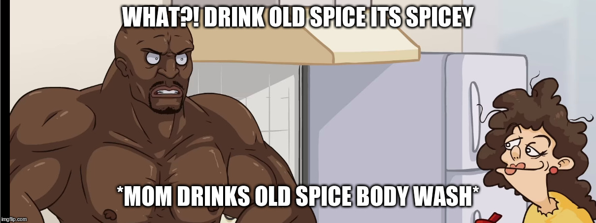 idiot... | WHAT?! DRINK OLD SPICE ITS SPICEY; *MOM DRINKS OLD SPICE BODY WASH* | image tagged in yomama | made w/ Imgflip meme maker