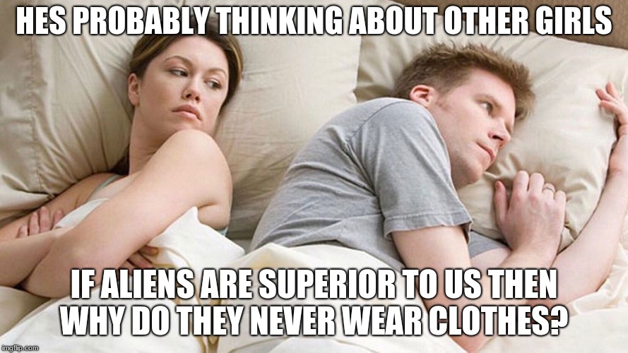 He's probably thinking about girls | HES PROBABLY THINKING ABOUT OTHER GIRLS; IF ALIENS ARE SUPERIOR TO US THEN WHY DO THEY NEVER WEAR CLOTHES? | image tagged in he's probably thinking about girls | made w/ Imgflip meme maker