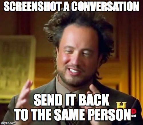 Ancient Aliens Meme | SCREENSHOT A CONVERSATION; SEND IT BACK TO THE SAME PERSON | image tagged in memes,ancient aliens | made w/ Imgflip meme maker
