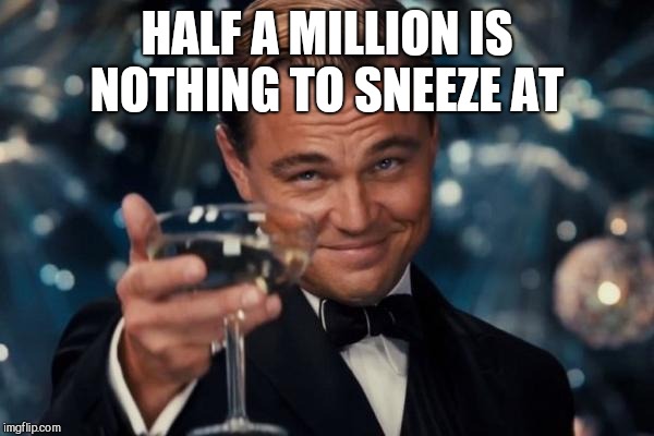 Leonardo Dicaprio Cheers Meme | HALF A MILLION IS NOTHING TO SNEEZE AT | image tagged in memes,leonardo dicaprio cheers | made w/ Imgflip meme maker