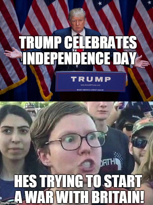 Trump can't win against the Left | TRUMP CELEBRATES INDEPENDENCE DAY; HES TRYING TO START A WAR WITH BRITAIN! | image tagged in donald trump | made w/ Imgflip meme maker